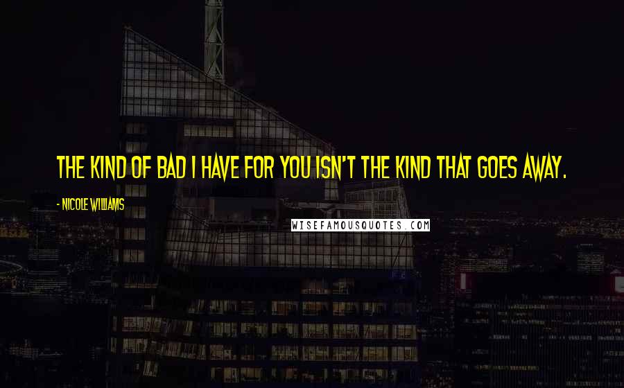 Nicole Williams quotes: The kind of bad I have for you isn't the kind that goes away.