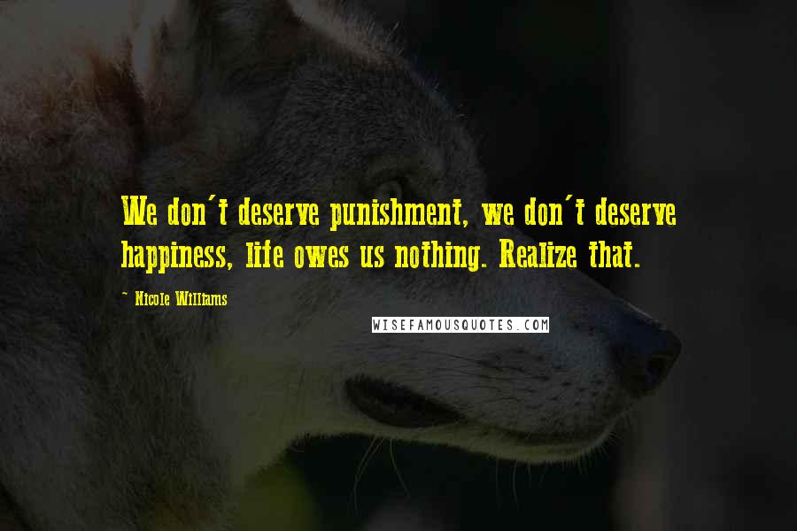 Nicole Williams quotes: We don't deserve punishment, we don't deserve happiness, life owes us nothing. Realize that.