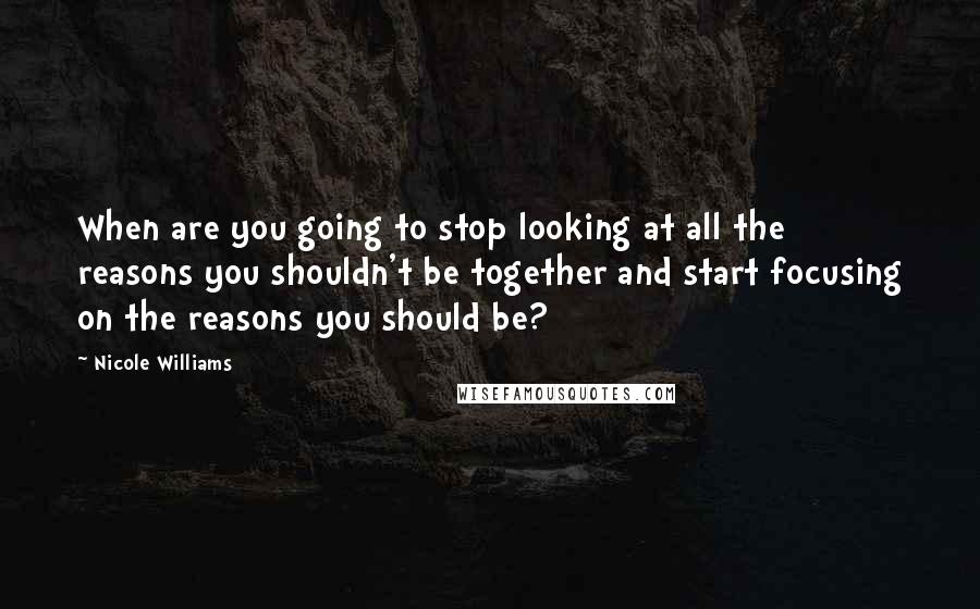 Nicole Williams quotes: When are you going to stop looking at all the reasons you shouldn't be together and start focusing on the reasons you should be? Nicole Williams quotes: When are you going to stop looking at all the reasons you shouldn't be together and start focusing on the reasons you should be?