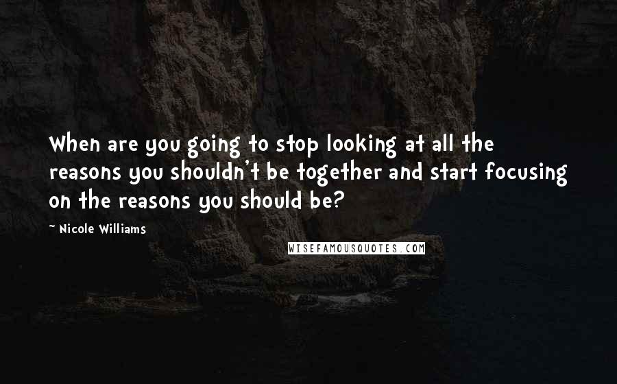 Nicole Williams quotes: When are you going to stop looking at all the reasons you shouldn't be together and start focusing on the reasons you should be?