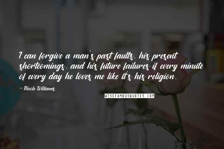 Nicole Williams quotes: I can forgive a man's past faults, his present shortcomings, and his future failures if every minute of every day he loves me like it's his religion.