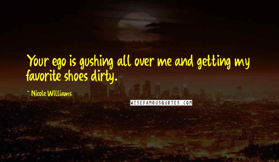 Nicole Williams quotes: Your ego is gushing all over me and getting my favorite shoes dirty.