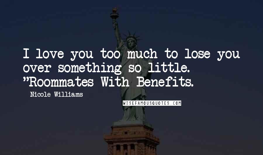 Nicole Williams quotes: I love you too much to lose you over something so little. "Roommates With Benefits.