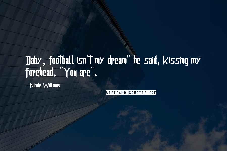 Nicole Williams quotes: Baby, football isn't my dream" he said, kissing my forehead. "You are".