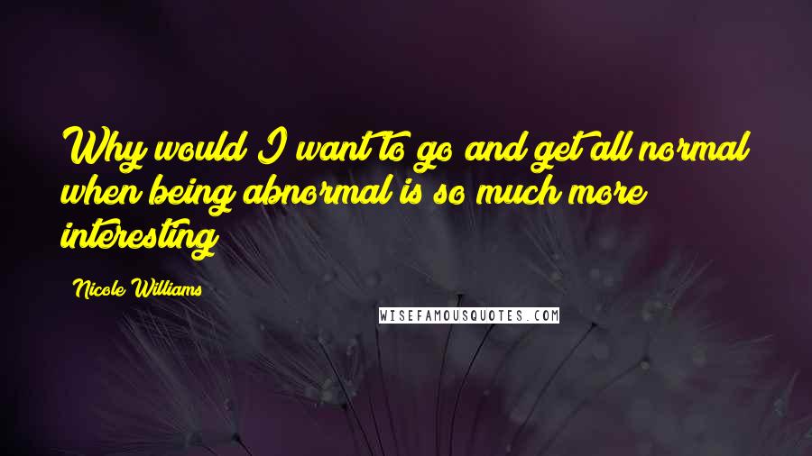 Nicole Williams quotes: Why would I want to go and get all normal when being abnormal is so much more interesting?