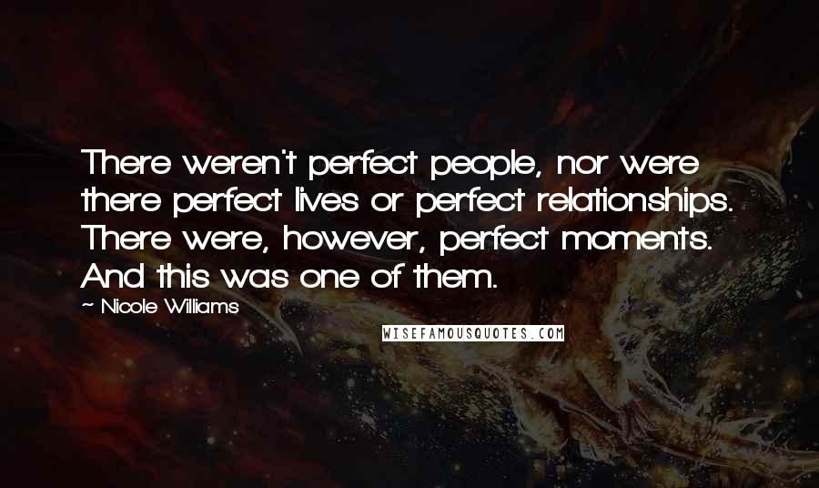 Nicole Williams quotes: There weren't perfect people, nor were there perfect lives or perfect relationships. There were, however, perfect moments. And this was one of them.
