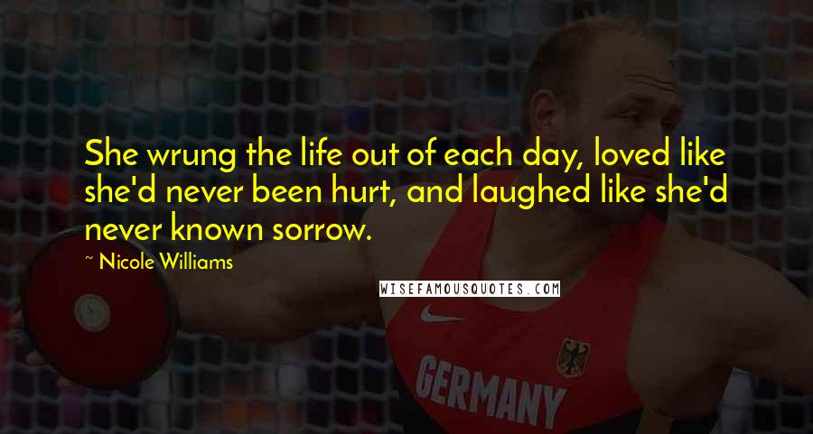 Nicole Williams quotes: She wrung the life out of each day, loved like she'd never been hurt, and laughed like she'd never known sorrow.