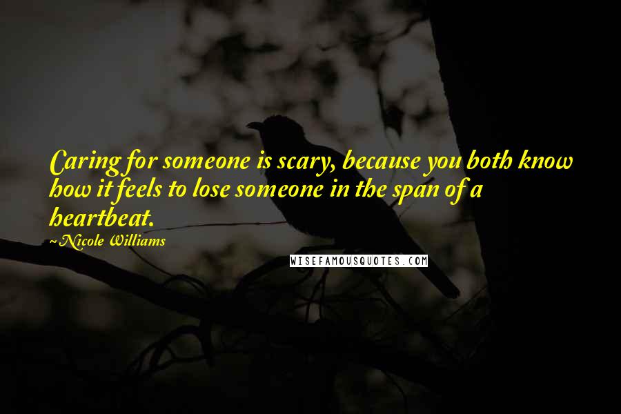 Nicole Williams quotes: Caring for someone is scary, because you both know how it feels to lose someone in the span of a heartbeat.