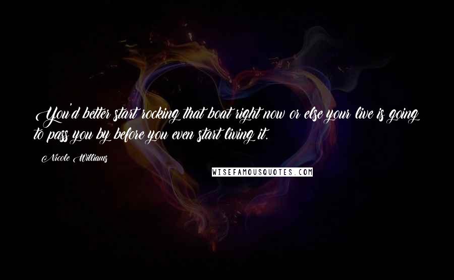 Nicole Williams quotes: You'd better start rocking that boat right now or else your live is going to pass you by before you even start living it. Nicole Williams quotes: You'd better start rocking that boat right now or else your live is going to pass you by before you even start living it.