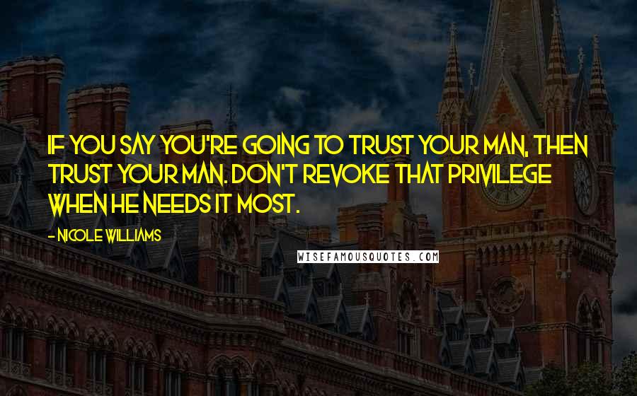 Nicole Williams quotes: If you say you're going to trust your man, then trust your man. Don't revoke that privilege when he needs it most.