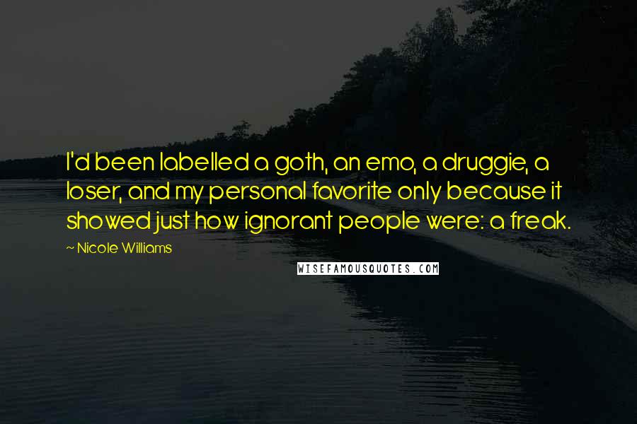 Nicole Williams quotes: I'd been labelled a goth, an emo, a druggie, a loser, and my personal favorite only because it showed just how ignorant people were: a freak. Nicole Williams quotes: I'd been labelled a goth, an emo, a druggie, a loser, and my personal favorite only because it showed just how ignorant people were: a freak.