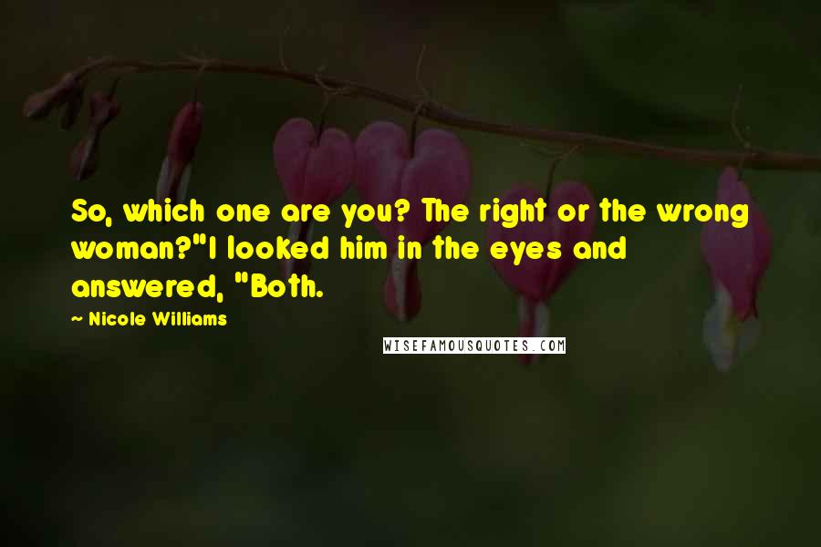 Nicole Williams quotes: So, which one are you? The right or the wrong woman?"I looked him in the eyes and answered, "Both.