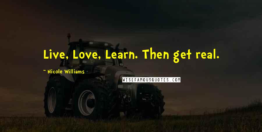 Nicole Williams quotes: Live, Love, Learn. Then get real.