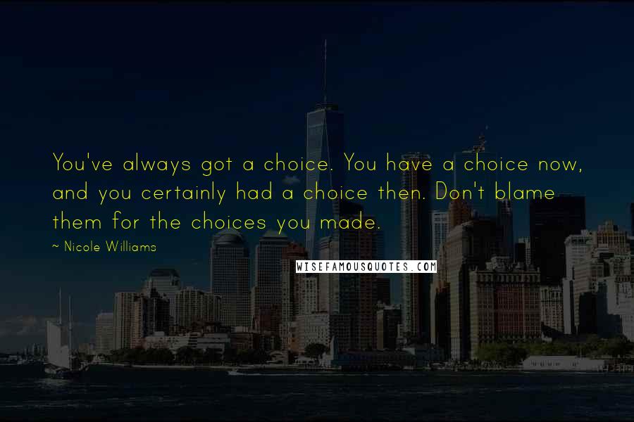 Nicole Williams quotes: You've always got a choice. You have a choice now, and you certainly had a choice then. Don't blame them for the choices you made.