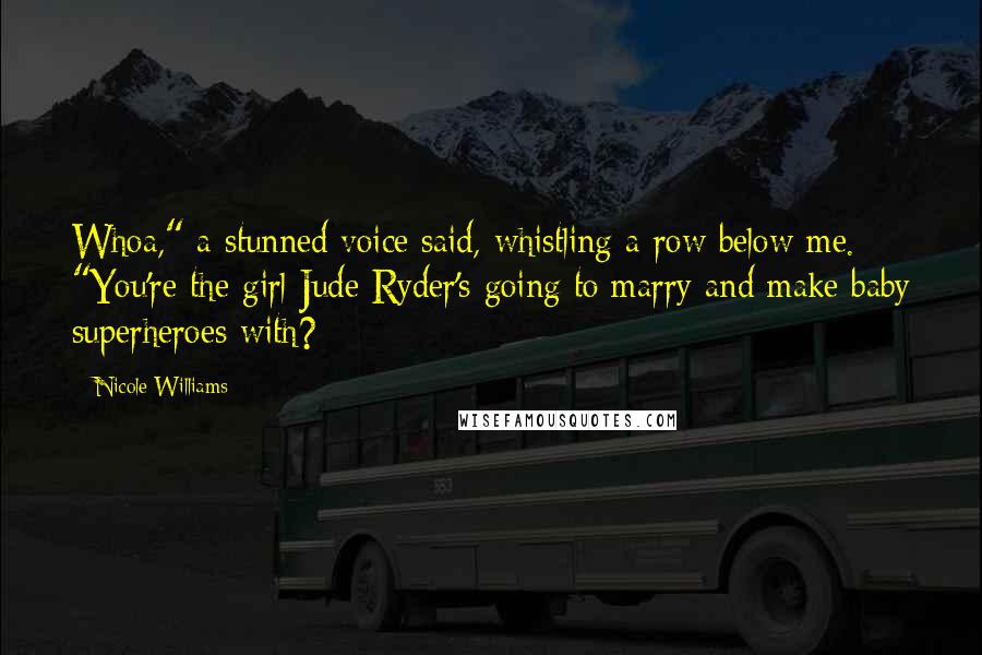 Nicole Williams quotes: Whoa," a stunned voice said, whistling a row below me. "You're the girl Jude Ryder's going to marry and make baby superheroes with? Nicole Williams quotes: Whoa," a stunned voice said, whistling a row below me. "You're the girl Jude Ryder's going to marry and make baby superheroes with?