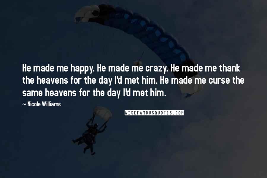Nicole Williams quotes: He made me happy. He made me crazy. He made me thank the heavens for the day I'd met him. He made me curse the same heavens for the day Nicole Williams quotes: He made me happy. He made me crazy. He made me thank the heavens for the day I'd met him. He made me curse the same heavens for the day
