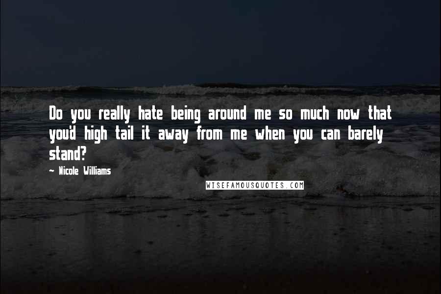 Nicole Williams quotes: Do you really hate being around me so much now that you'd high tail it away from me when you can barely stand?