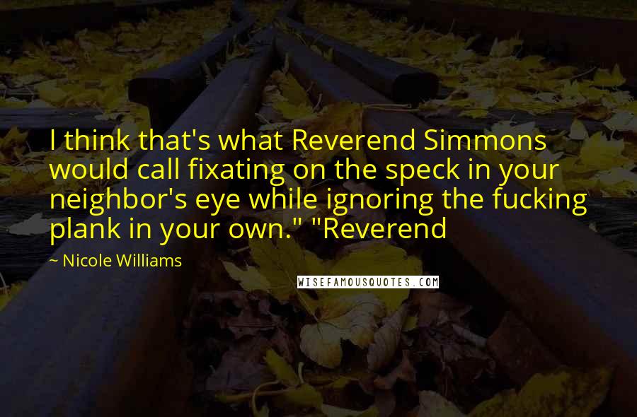 Nicole Williams quotes: I think that's what Reverend Simmons would call fixating on the speck in your neighbor's eye while ignoring the fucking plank in your own." "Reverend