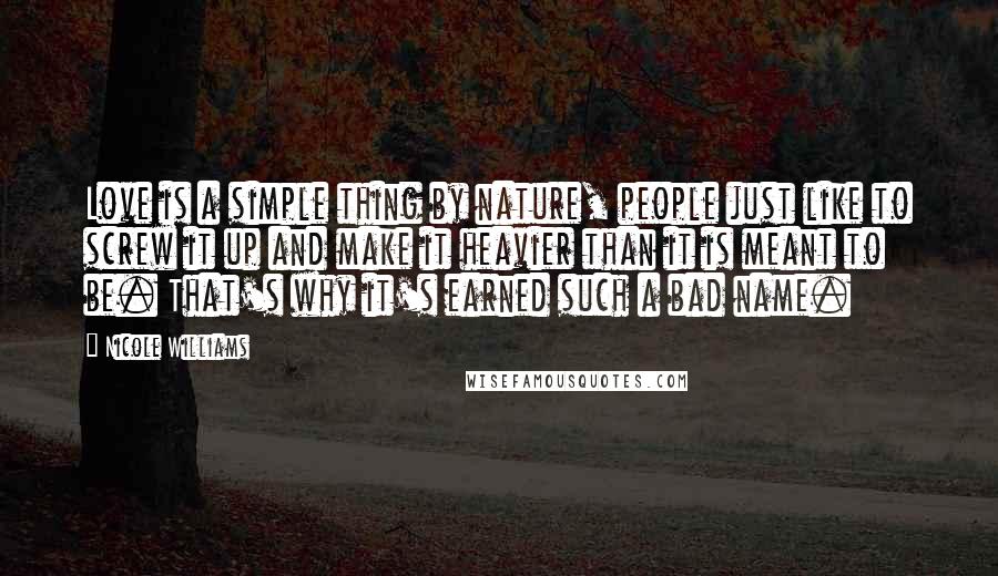 Nicole Williams quotes: Love is a simple thing by nature, people just like to screw it up and make it heavier than it is meant to be. That's why it's earned such a