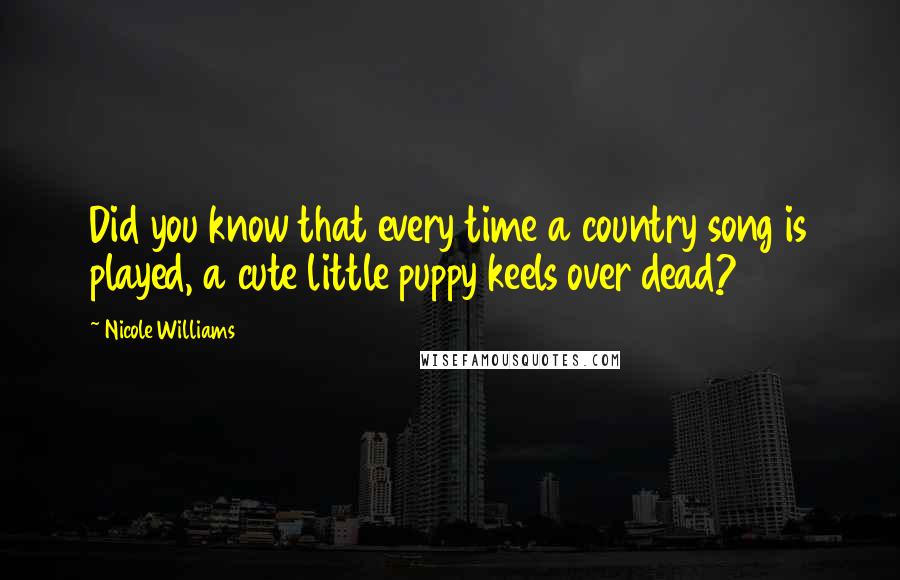 Nicole Williams quotes: Did you know that every time a country song is played, a cute little puppy keels over dead?