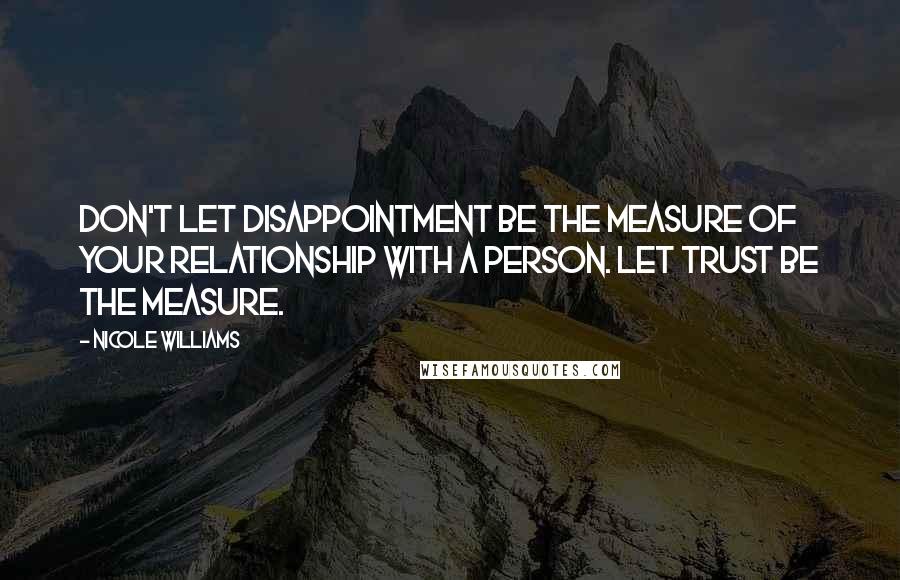 Nicole Williams quotes: Don't let disappointment be the measure of your relationship with a person. Let trust be the measure. Nicole Williams quotes: Don't let disappointment be the measure of your relationship with a person. Let trust be the measure.