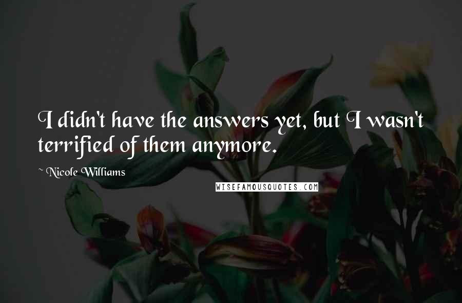 Nicole Williams quotes: I didn't have the answers yet, but I wasn't terrified of them anymore.