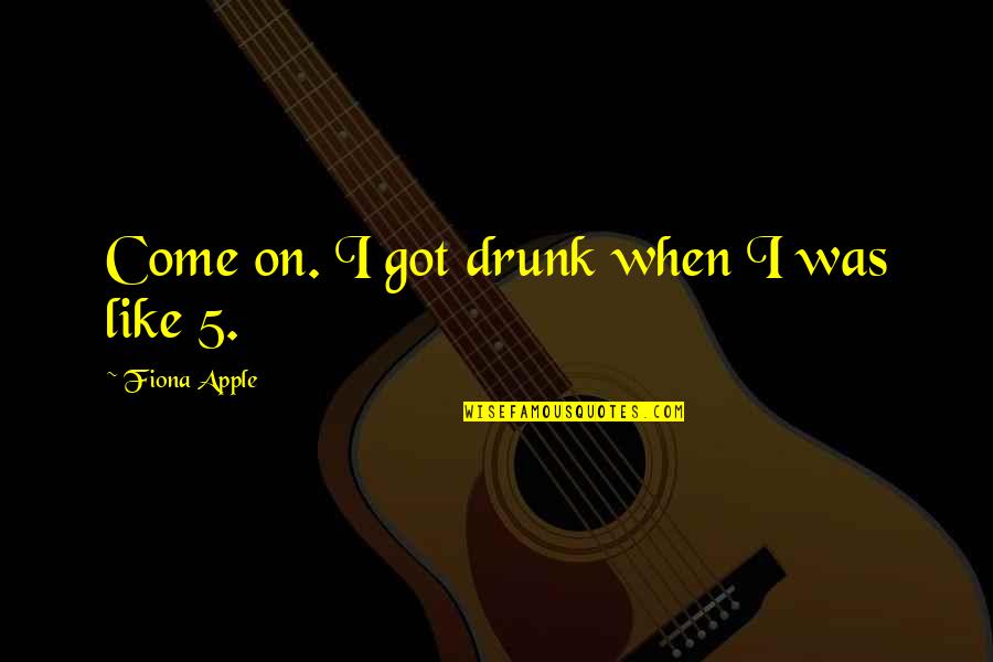 Nicolena Matranga Quotes By Fiona Apple: Come on. I got drunk when I was Nicolena Matranga Quotes By Fiona Apple: Come on. I got drunk when I was