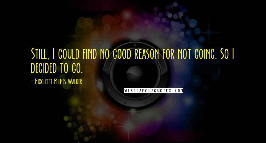 Nicolette Milnes Walker quotes: Still, I could find no good reason for not going. So I decided to go.