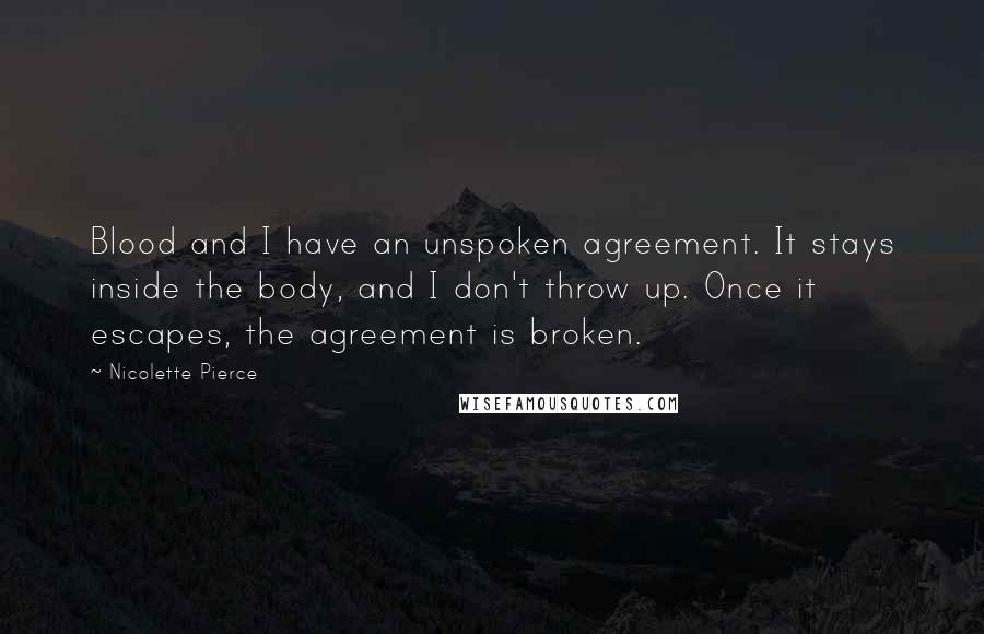 Nicolette Pierce quotes: Blood and I have an unspoken agreement. It stays inside the body, and I don't throw up. Once it escapes, the agreement is broken.