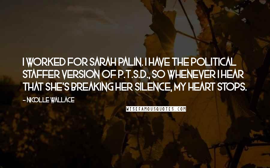 Nicolle Wallace quotes: I worked for Sarah Palin. I have the political staffer version of P.T.S.D., so whenever I hear that she's breaking her silence, my heart stops.