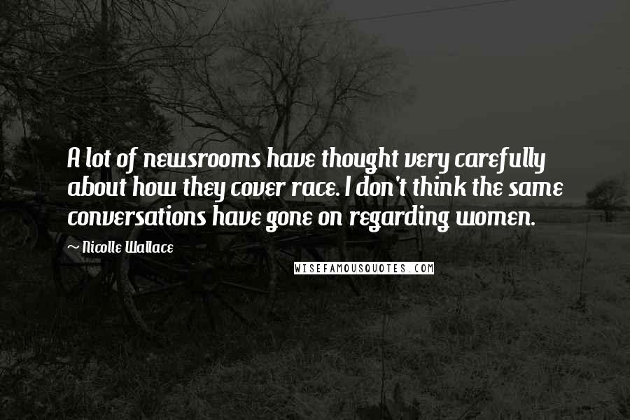 Nicolle Wallace quotes: A lot of newsrooms have thought very carefully about how they cover race. I don't think the same conversations have gone on regarding women.