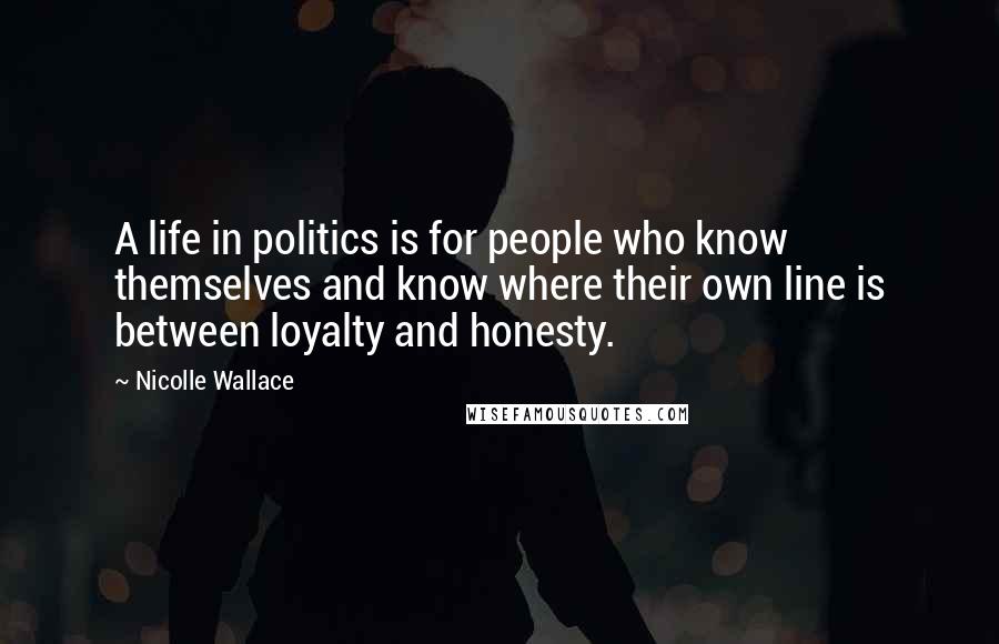 Nicolle Wallace quotes: A life in politics is for people who know themselves and know where their own line is between loyalty and honesty.