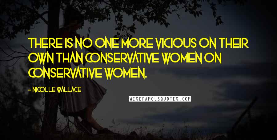 Nicolle Wallace quotes: There is no one more vicious on their own than conservative women on conservative women.