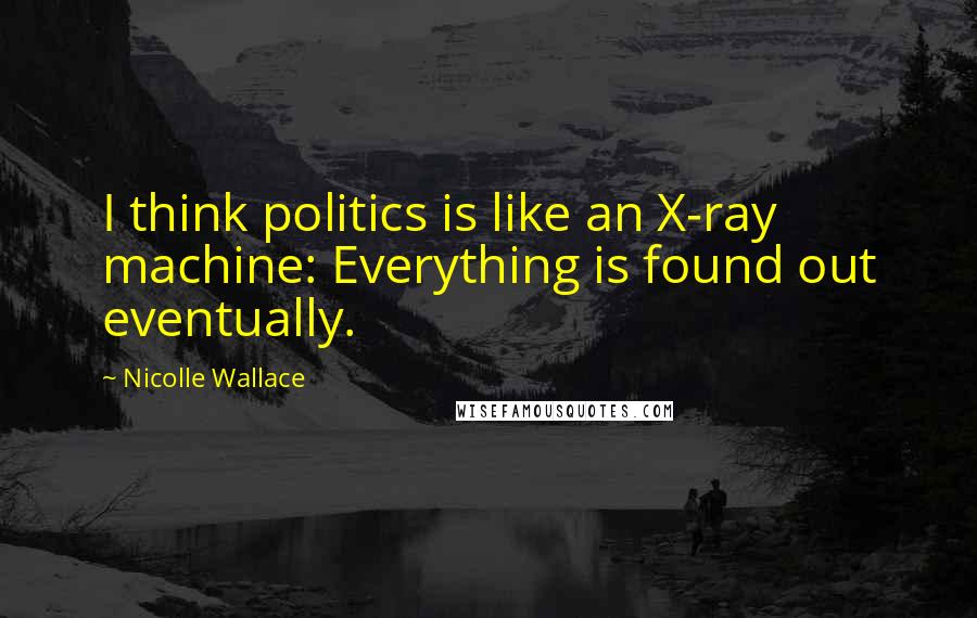 Nicolle Wallace quotes: I think politics is like an X-ray machine: Everything is found out eventually.