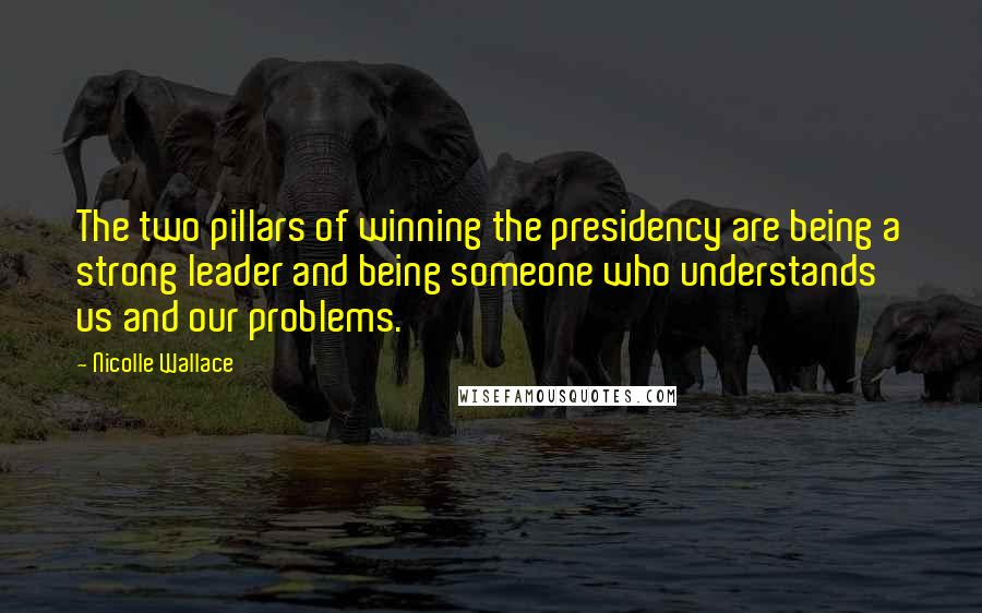 Nicolle Wallace quotes: The two pillars of winning the presidency are being a strong leader and being someone who understands us and our problems.