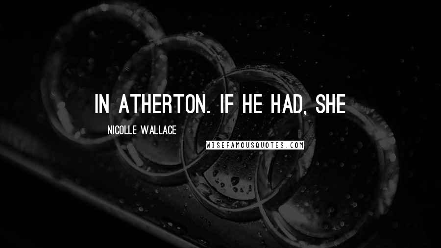 Nicolle Wallace quotes: in Atherton. If he had, she