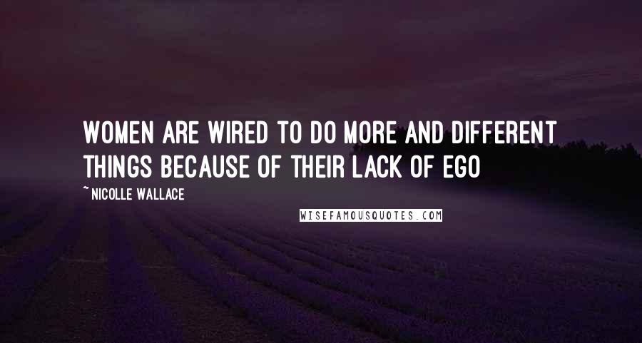 Nicolle Wallace quotes: Women are wired to do more and different things because of their lack of ego