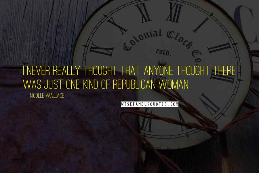 Nicolle Wallace quotes: I never really thought that anyone thought there was just one kind of Republican woman.