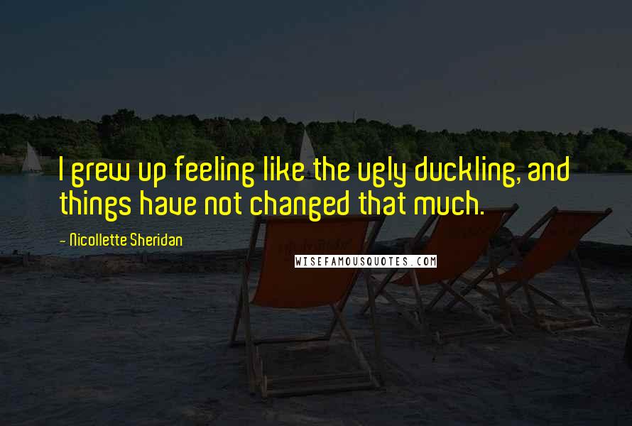 Nicollette Sheridan quotes: I grew up feeling like the ugly duckling, and things have not changed that much.