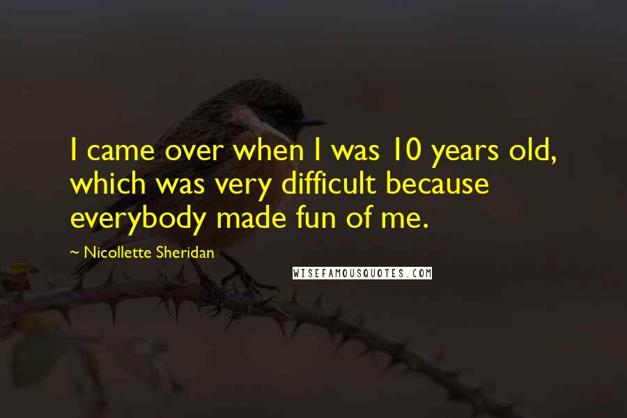 Nicollette Sheridan quotes: I came over when I was 10 years old, which was very difficult because everybody made fun of me.