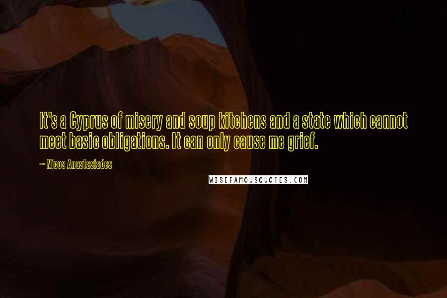 Nicos Anastasiades quotes: It's a Cyprus of misery and soup kitchens and a state which cannot meet basic obligations. It can only cause me grief.