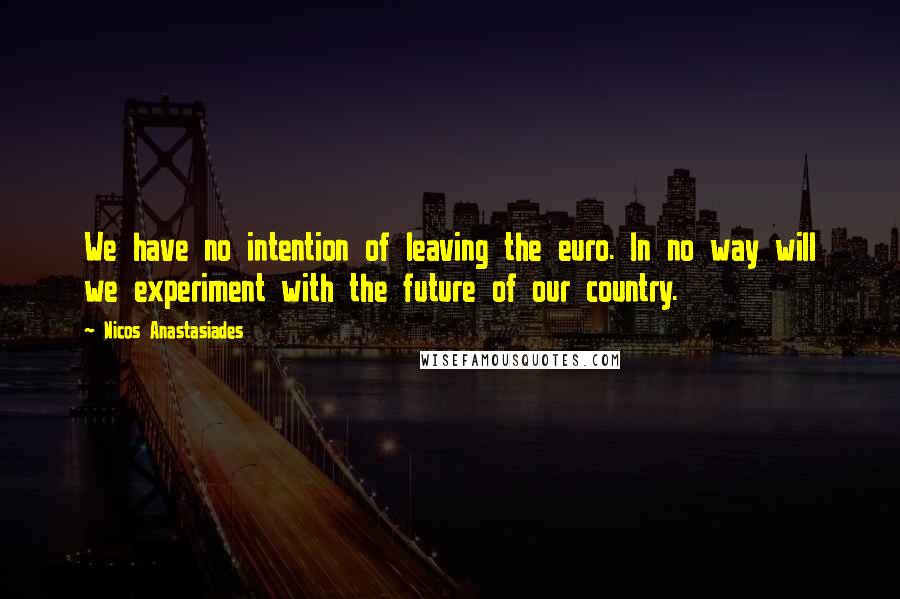 Nicos Anastasiades quotes: We have no intention of leaving the euro. In no way will we experiment with the future of our country. Nicos Anastasiades quotes: We have no intention of leaving the euro. In no way will we experiment with the future of our country.