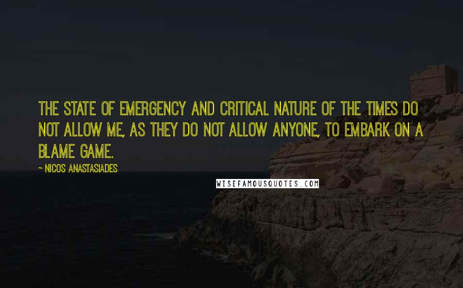 Nicos Anastasiades quotes: The state of emergency and critical nature of the times do not allow me, as they do not allow anyone, to embark on a blame game. Nicos Anastasiades quotes: The state of emergency and critical nature of the times do not allow me, as they do not allow anyone, to embark on a blame game.
