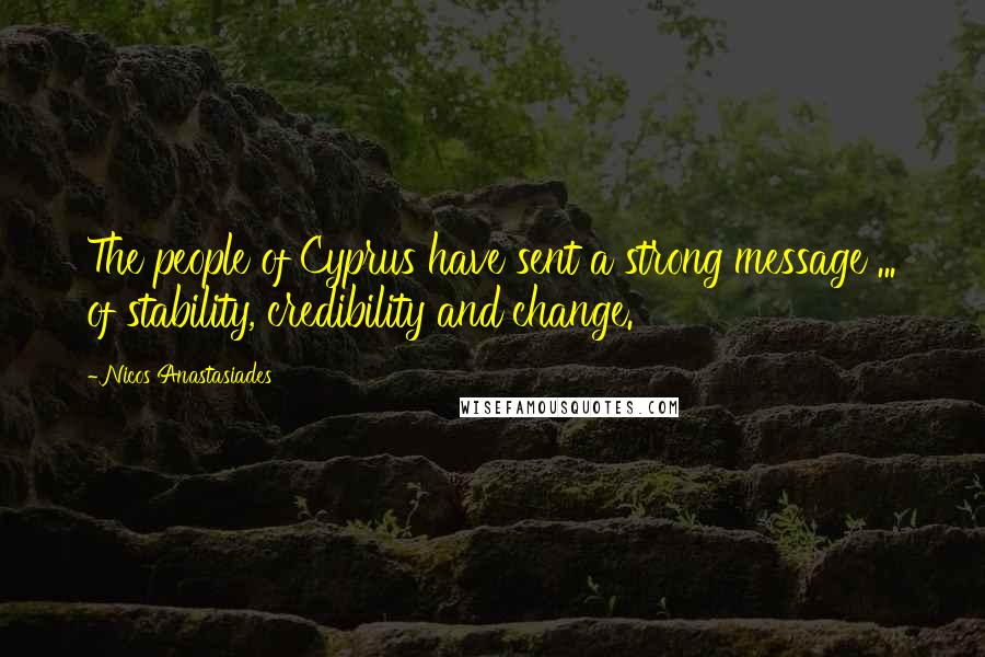 Nicos Anastasiades quotes: The people of Cyprus have sent a strong message ... of stability, credibility and change.