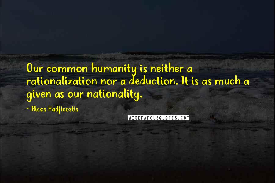 Nicos Hadjicostis quotes: Our common humanity is neither a rationalization nor a deduction. It is as much a given as our nationality.