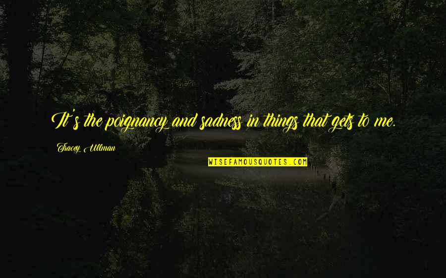 Nicotero Greg Quotes By Tracey Ullman: It's the poignancy and sadness in things that Nicotero Greg Quotes By Tracey Ullman: It's the poignancy and sadness in things that