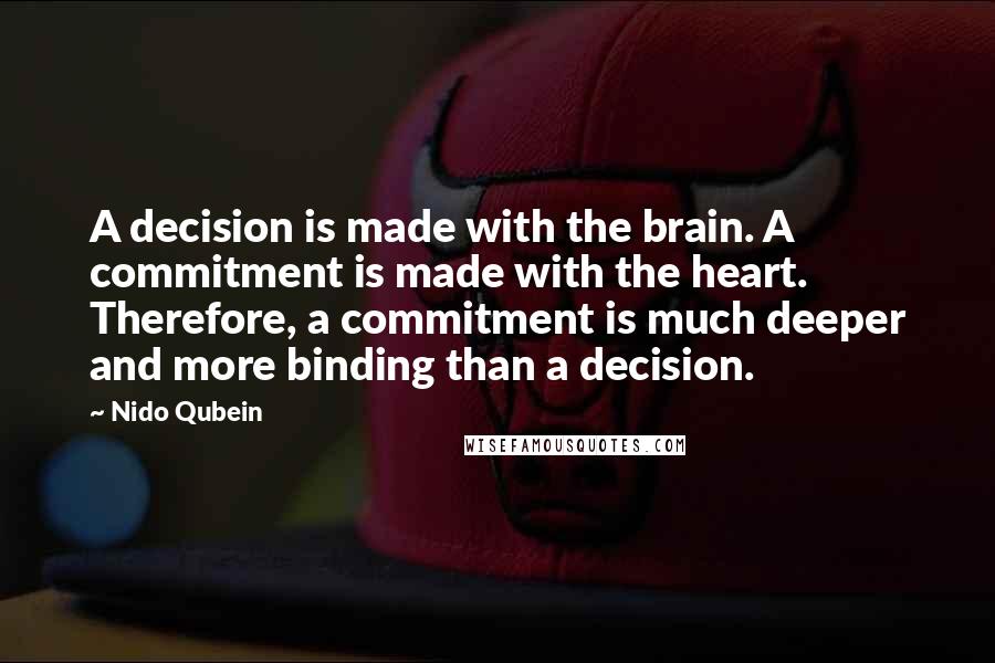 Nido Qubein quotes: A decision is made with the brain. A commitment is made with the heart. Therefore, a commitment is much deeper and more binding than a decision.