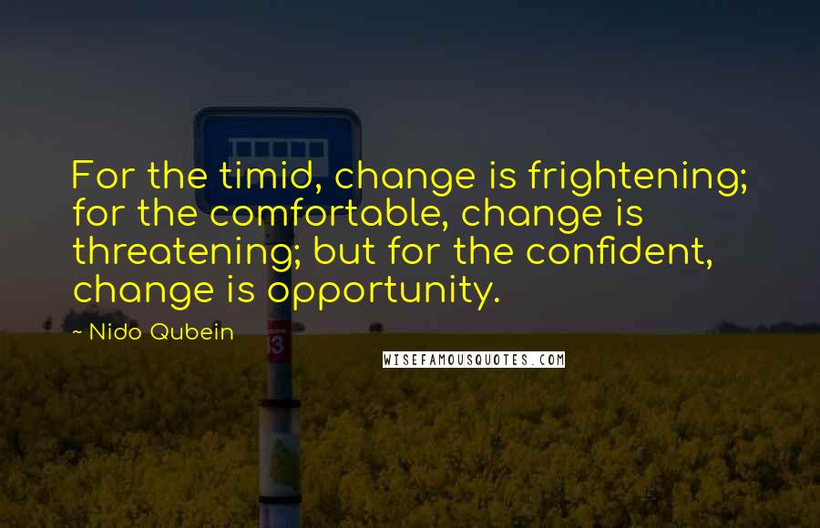 Nido Qubein quotes: For the timid, change is frightening; for the comfortable, change is threatening; but for the confident, change is opportunity. Nido Qubein quotes: For the timid, change is frightening; for the comfortable, change is threatening; but for the confident, change is opportunity.
