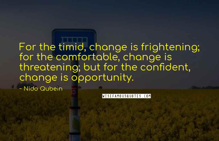 Nido Qubein quotes: For the timid, change is frightening; for the comfortable, change is threatening; but for the confident, change is opportunity.