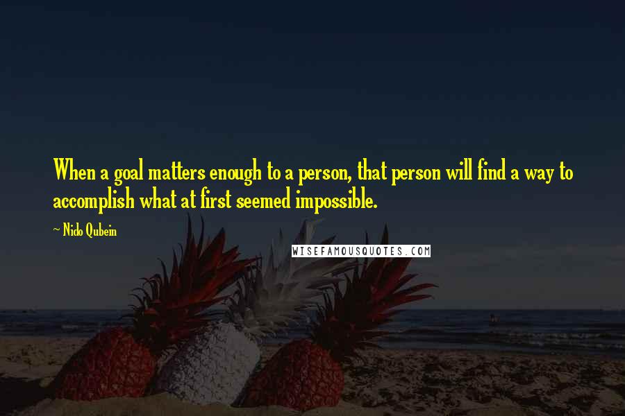 Nido Qubein quotes: When a goal matters enough to a person, that person will find a way to accomplish what at first seemed impossible.